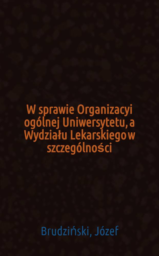 W sprawie Organizacyi ogólnej Uniwersytetu, a Wydziału Lekarskiego w szczególności