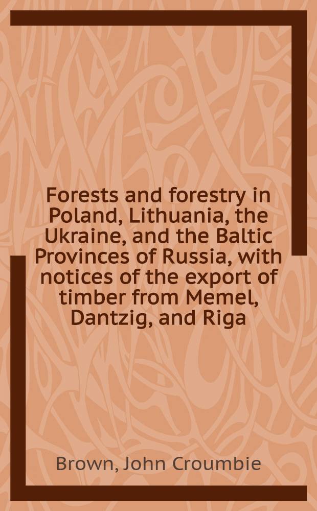 Forests and forestry in Poland, Lithuania, the Ukraine, and the Baltic Provinces of Russia, with notices of the export of timber from Memel, Dantzig, and Riga