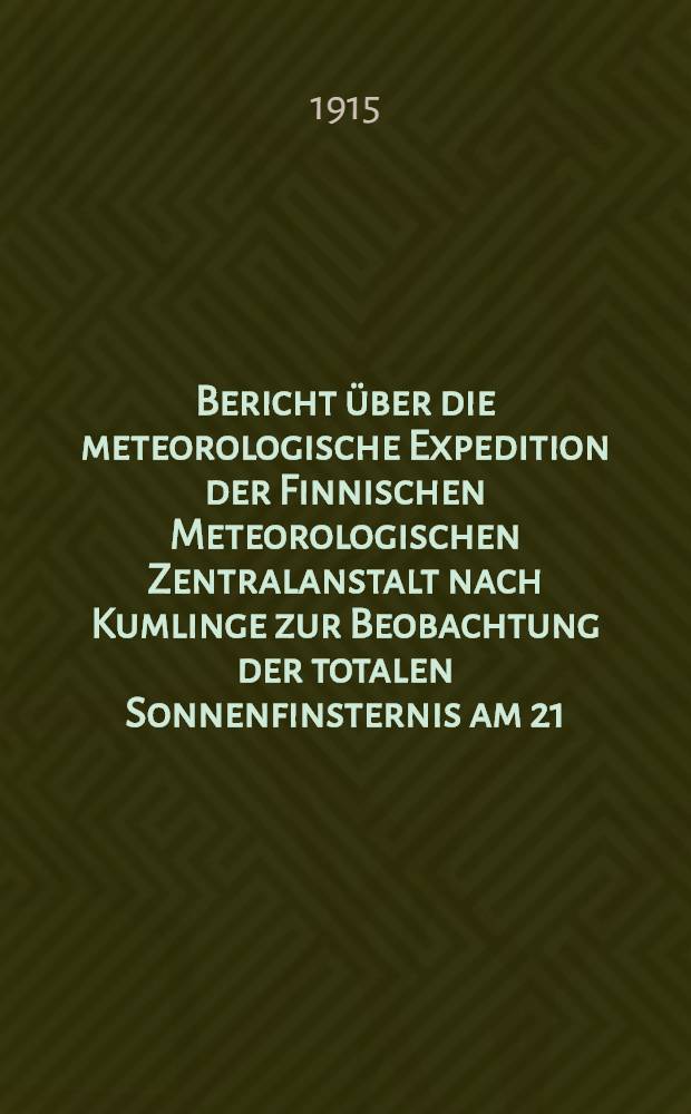 Bericht über die meteorologische Expedition der Finnischen Meteorologischen Zentralanstalt nach Kumlinge zur Beobachtung der totalen Sonnenfinsternis am 21. August 1914