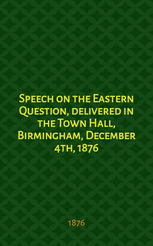 Speech on the Eastern Question, delivered in the Town Hall, Birmingham, December 4th, 1876