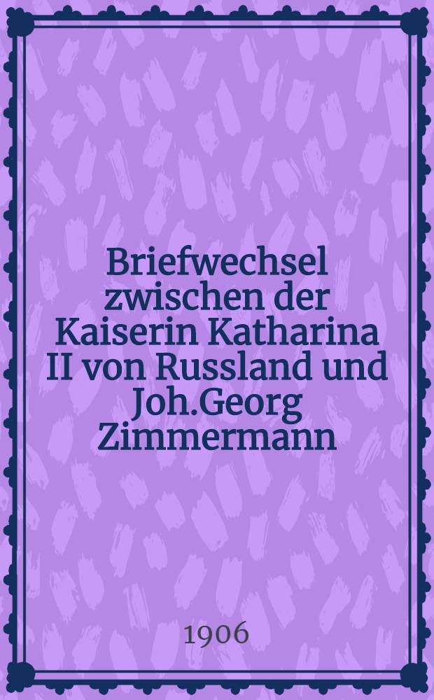 Briefwechsel zwischen der Kaiserin Katharina II von Russland und Joh.Georg Zimmermann