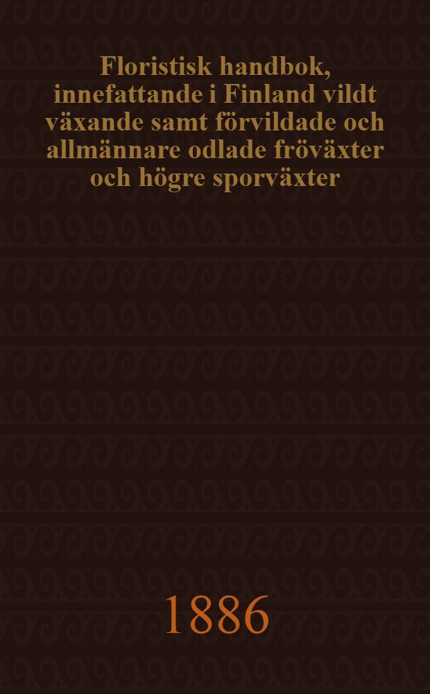 Floristisk handbok, innefattande i Finland vildt växande samt förvildade och allmännare odlade fröväxter och högre sporväxter