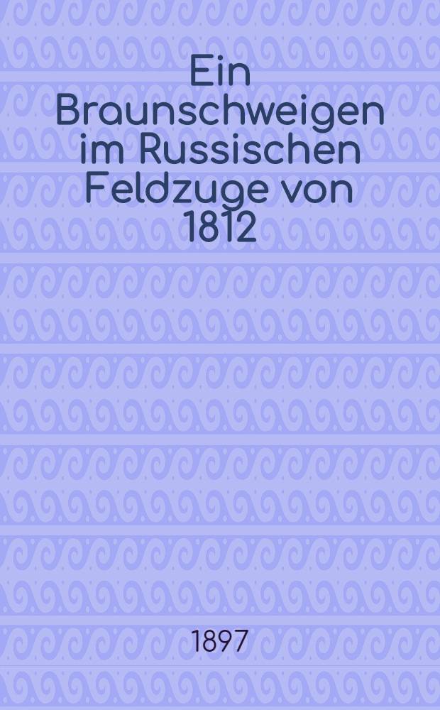 Ein Braunschweigen im Russischen Feldzuge von 1812