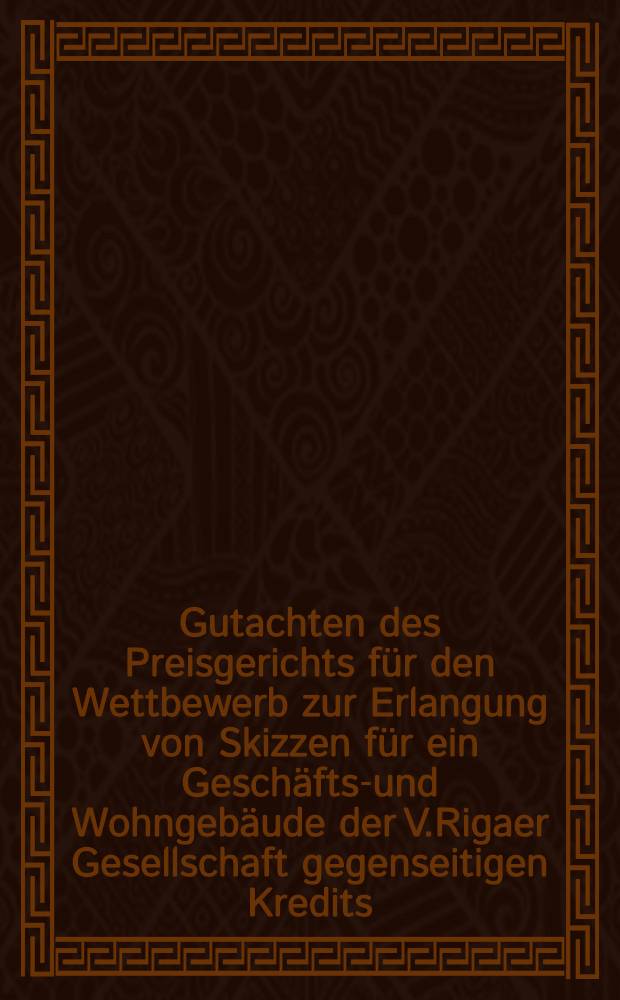 Gutachten des Preisgerichts f&uuml;r den Wettbewerb zur Erlangung von Skizzen f&uuml;r ein Gesch&auml;fts-und Wohngeb&auml;ude der V.Rigaer Gesellschaft gegenseitigen Kredits
