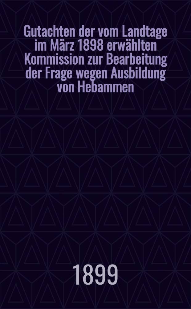 Gutachten der vom Landtage im März 1898 erwählten Kommission zur Bearbeitung der Frage wegen Ausbildung von Hebammen