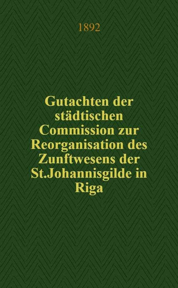 Gutachten der st&auml;dtischen Commission zur Reorganisation des Zunftwesens der St.Johannisgilde in Riga