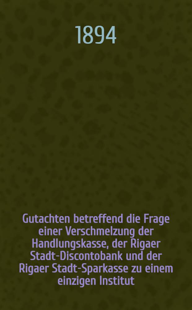 Gutachten betreffend die Frage einer Verschmelzung der Handlungskasse, der Rigaer Stadt-Discontobank und der Rigaer Stadt-Sparkasse zu einem einzigen Institut