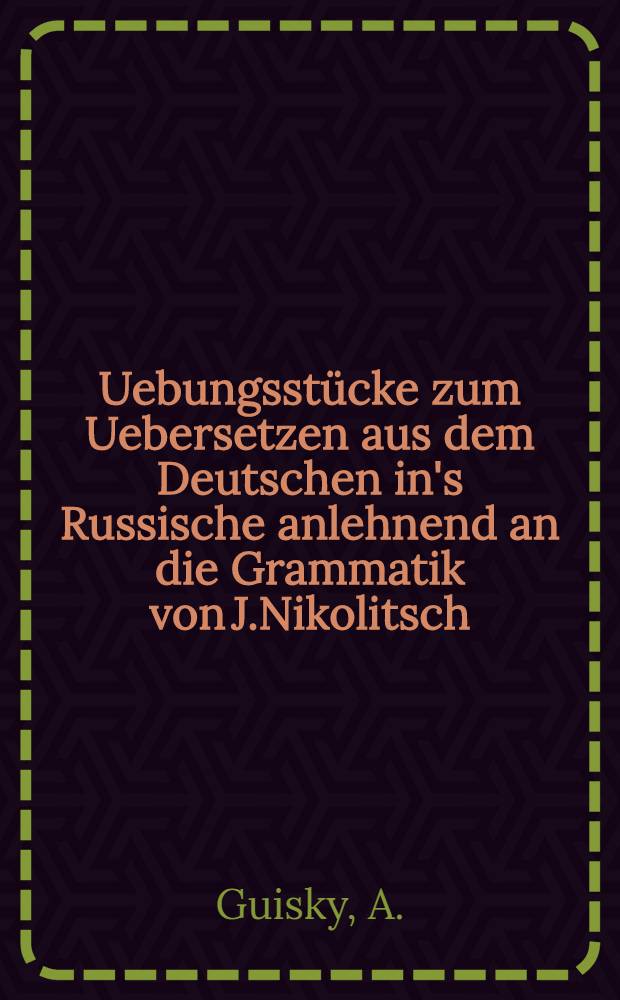 Uebungsstücke zum Uebersetzen aus dem Deutschen in's Russische anlehnend an die Grammatik von J.Nikolitsch