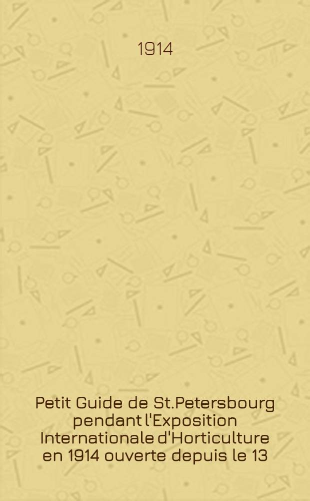 Petit Guide de St.Petersbourg pendant l'Exposition Internationale d'Horticulture en 1914 ouverte depuis le 13/26 Mai