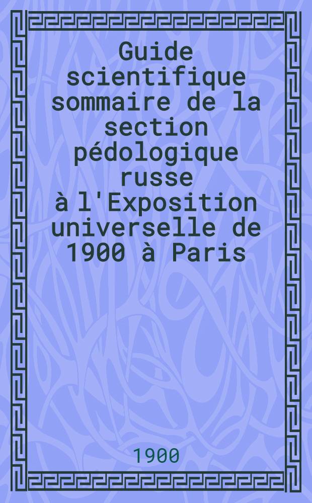 Guide scientifique sommaire de la section pédologique russe à l'Exposition universelle de 1900 à Paris