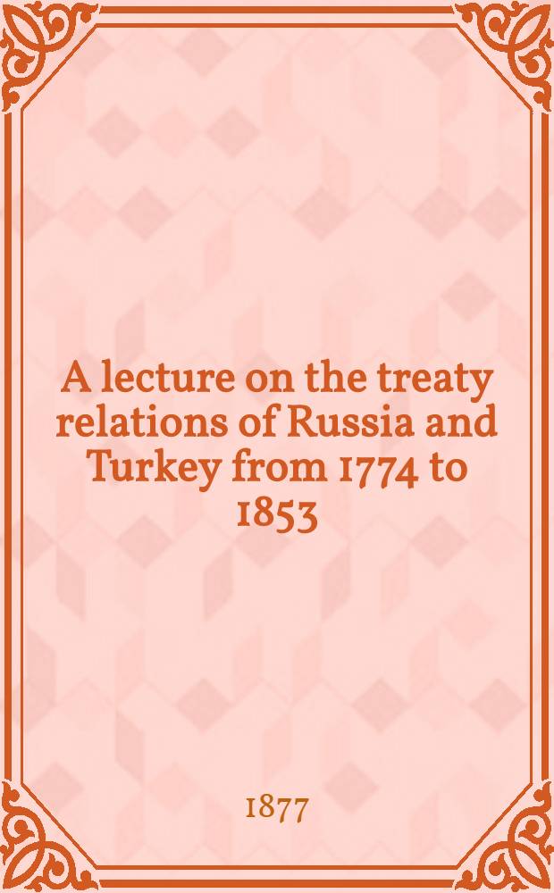 A lecture on the treaty relations of Russia and Turkey from 1774 to 1853