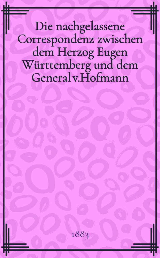Die nachgelassene Correspondenz zwischen dem Herzog Eugen Württemberg und dem General v.Hofmann