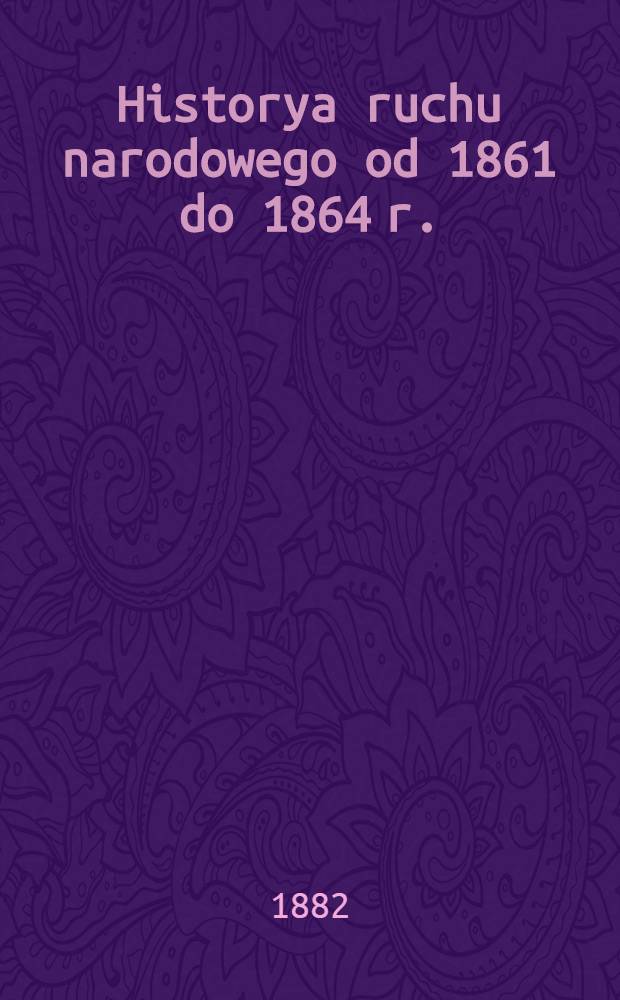 Historya ruchu narodowego od 1861 do 1864 r.