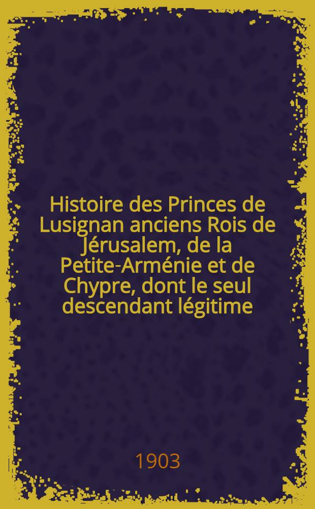 Histoire des Princes de Lusignan anciens Rois de J&eacute;rusalem, de la Petite-Arm&eacute;nie et de Chypre, dont le seul descendant l&eacute;gitime