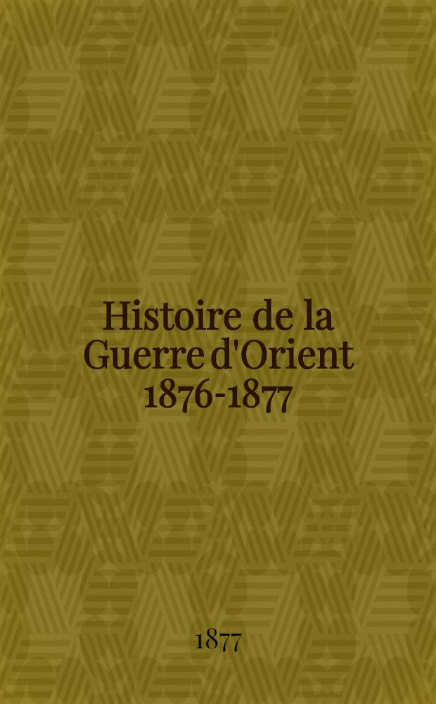 Histoire de la Guerre d'Orient 1876-1877 : Relation illustr&eacute;e de l'Insurrection Serbe et de la Campagne Turco-Russe