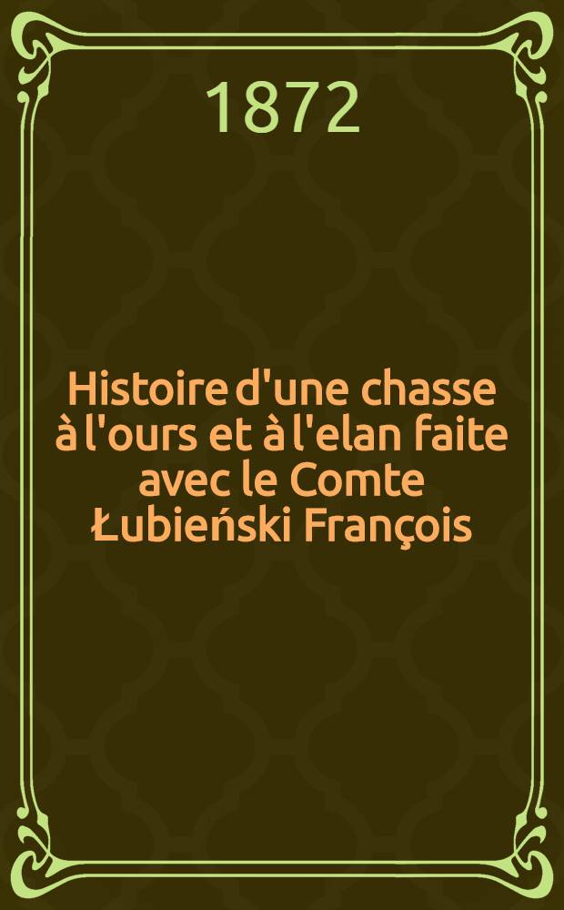 Histoire d'une chasse &agrave; l'ours et &agrave; l'elan faite avec le Comte Łubieński Fran&ccedil;ois : F&eacute;vrier 1872