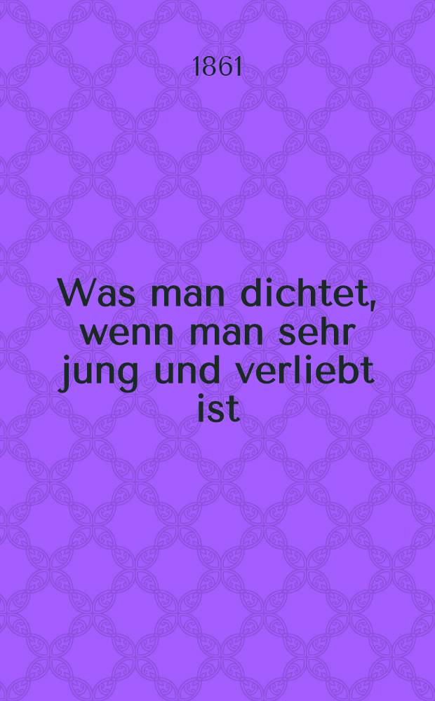 Was man dichtet, wenn man sehr jung und verliebt ist : Lieder