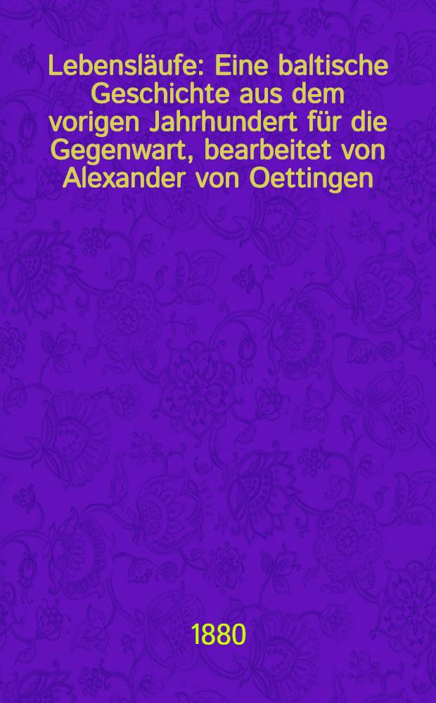 Lebensl&auml;ufe : Eine baltische Geschichte aus dem vorigen Jahrhundert f&uuml;r die Gegenwart, bearbeitet von Alexander von Oettingen : Jubelausgabe