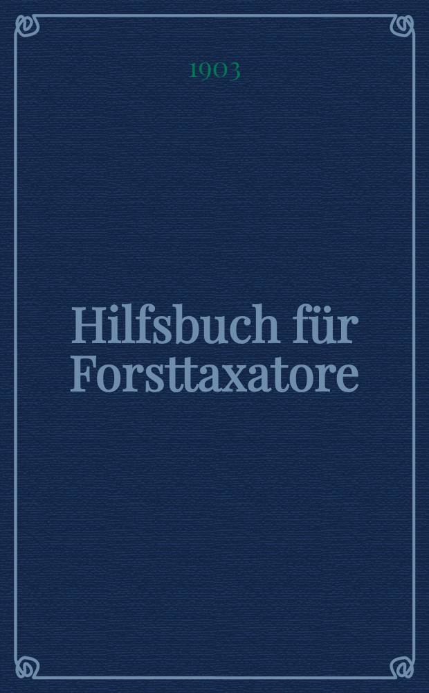 Hilfsbuch f&uuml;r Forsttaxatore : 1903
