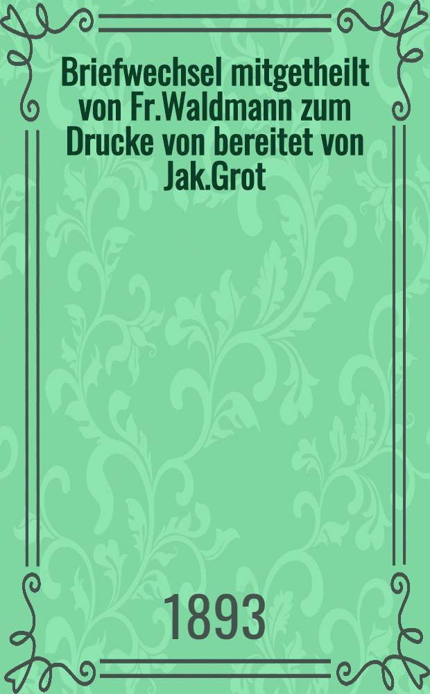 Briefwechsel mitgetheilt von Fr.Waldmann zum Drucke von bereitet von Jak.Grot