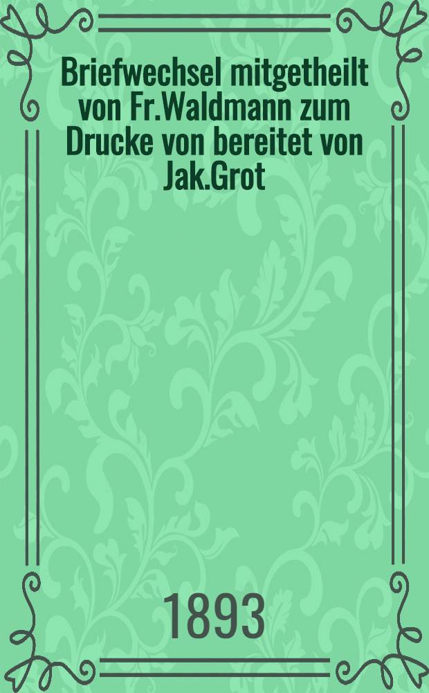 Briefwechsel mitgetheilt von Fr.Waldmann zum Drucke von bereitet von Jak.Grot