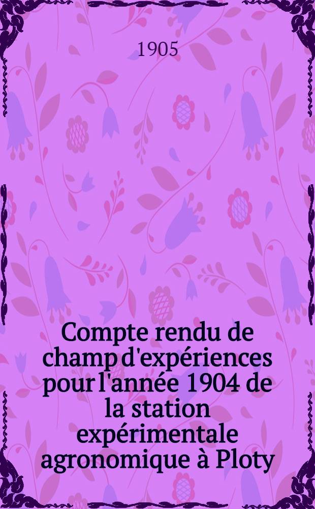 Compte rendu de champ d'exp&eacute;riences pour l'ann&eacute;e 1904 de la station exp&eacute;rimentale agronomique &agrave; Ploty