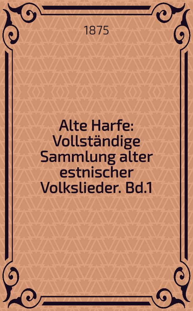 Alte Harfe : Vollständige Sammlung alter estnischer Volkslieder. Bd.1