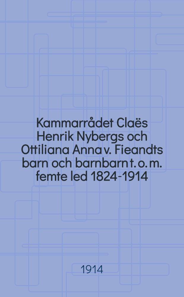 Kammarr&aring;det Cla&euml;s Henrik Nybergs och Ottiliana Anna v. Fieandts barn och barnbarn t. o. m. femte led 1824-1914