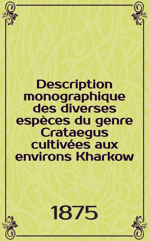 Description monographique des diverses espèces du genre Crataegus cultivées aux environs Kharkow