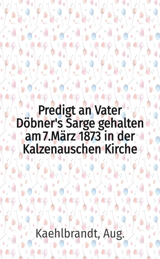 Predigt an Vater Döbner's Sarge gehalten am 7.März 1873 in der Kalzenauschen Kirche