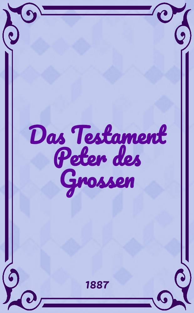 Das Testament Peter des Grossen : Aus dem Franz&ouml;sischen &uuml;bersetzt : Das Wachsthum der russischen Macht