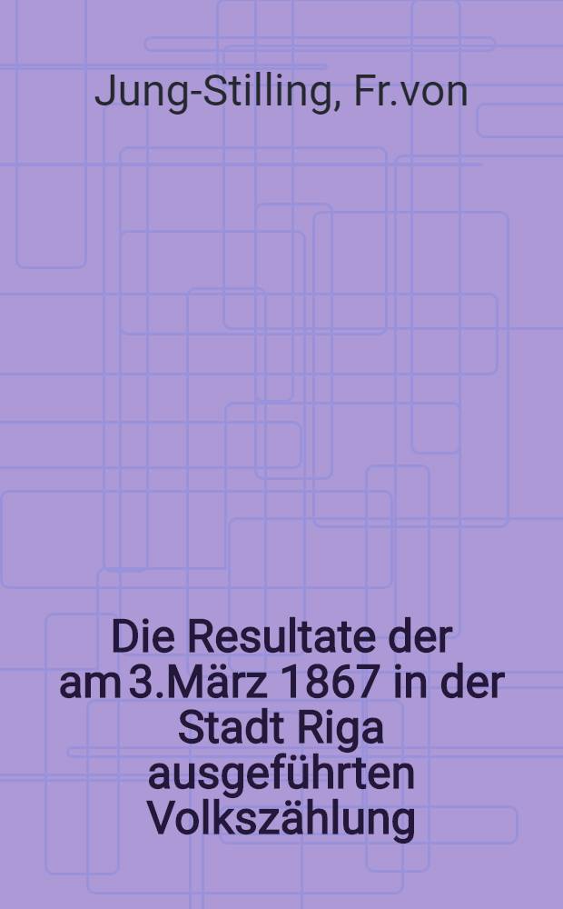 Die Resultate der am 3.März 1867 in der Stadt Riga ausgeführten Volkszählung