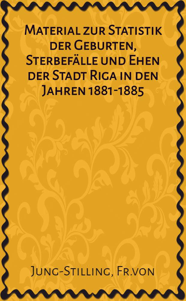 Material zur Statistik der Geburten, Sterbef&auml;lle und Ehen der Stadt Riga in den Jahren 1881-1885