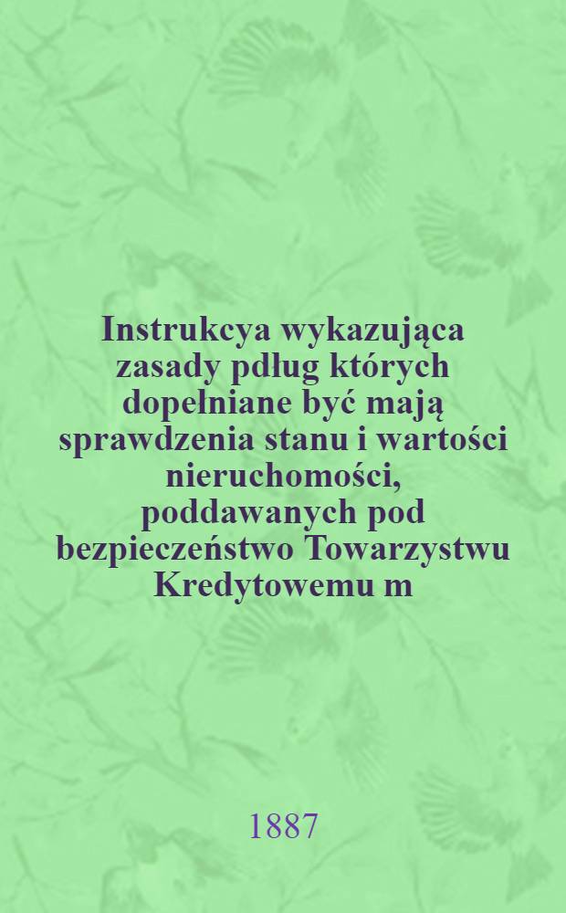 Instrukcya wykazująca zasady pdług kt&oacute;rych dopełniane być mają sprawdzenia stanu i wartości nieruchomości, poddawanych pod bezpieczeństwo Towarzystwu Kredytowemu m.Płocka