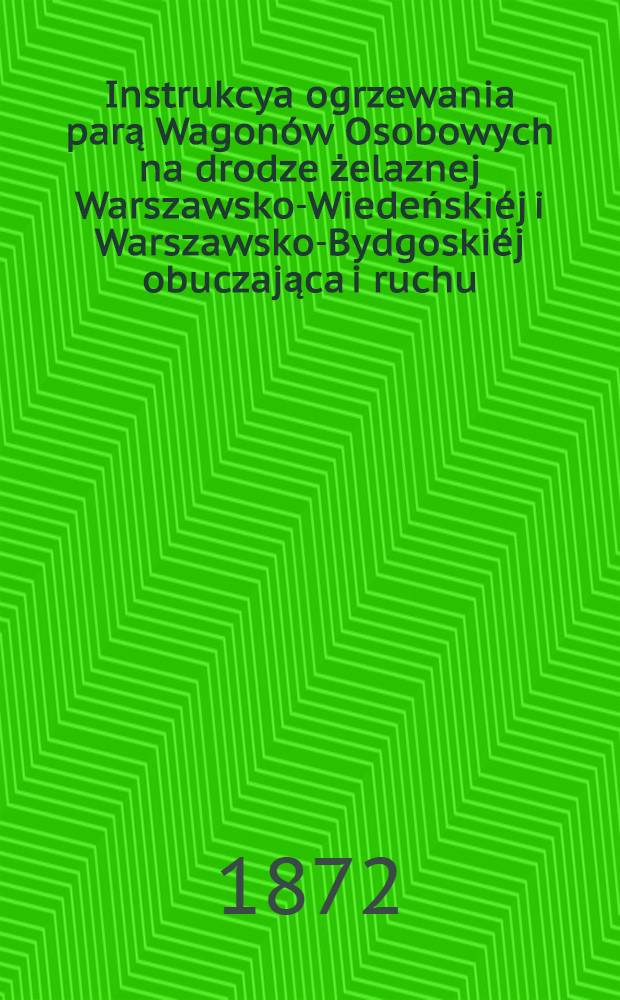 Instrukcya ogrzewania parą Wagon&oacute;w Osobowych na drodze żelaznej Warszawsko-Wiedeński&eacute;j i Warszawsko-Bydgoski&eacute;j obuczająca i ruchu = Instruction f&uuml;r die Beheizung der Personenwagen mit Dampf auf der Warschau-Wiener und Warscahu-Bromberger Eisenbahn