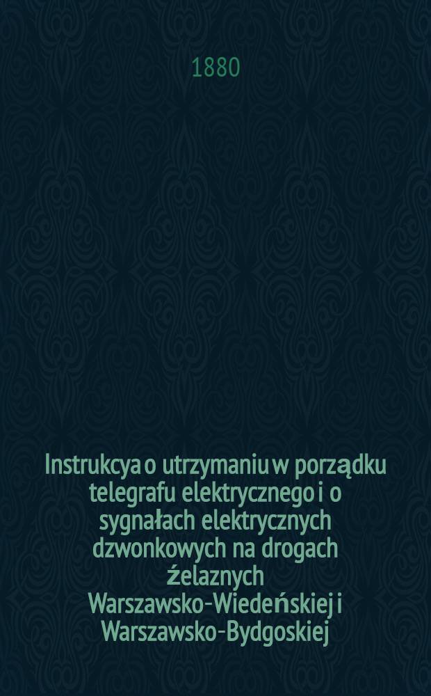 Instrukcya o utrzymaniu w porządku telegrafu elektrycznego i o sygnałach elektrycznych dzwonkowych na drogach źelaznych Warszawsko-Wiedeńskiej i Warszawsko-Bydgoskiej : Obowiązująca słuźbę drogową