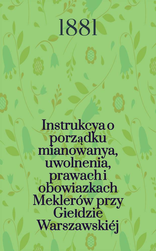 Instrukcya o porządku mianowanya, uwolnenia, prawach i obowiazkach Meklerów przy Giełdzie Warszawskiéj