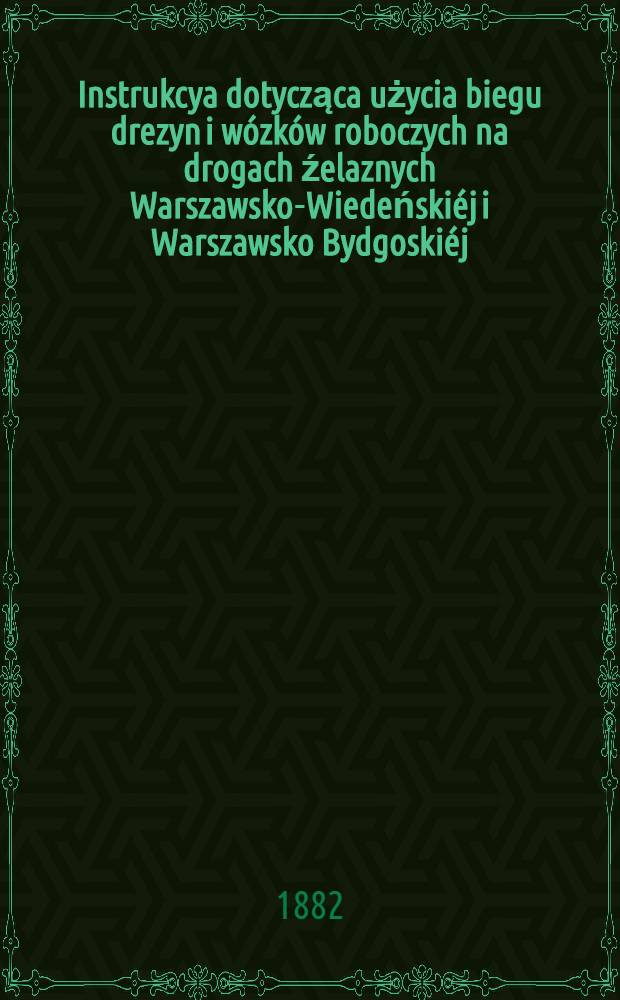 Instrukcya dotycząca użycia biegu drezyn i wózków roboczych na drogach źelaznych Warszawsko-Wiedeńskiéj i Warszawsko Bydgoskiéj