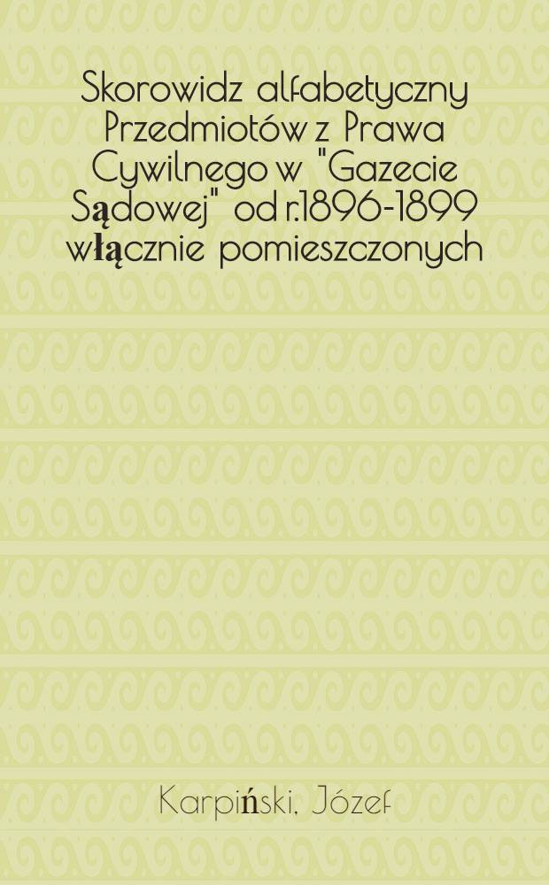 Skorowidz alfabetyczny Przedmiotów z Prawa Cywilnego w "Gazecie Sądowej" od r.1896-1899 włącznie pomieszczonych