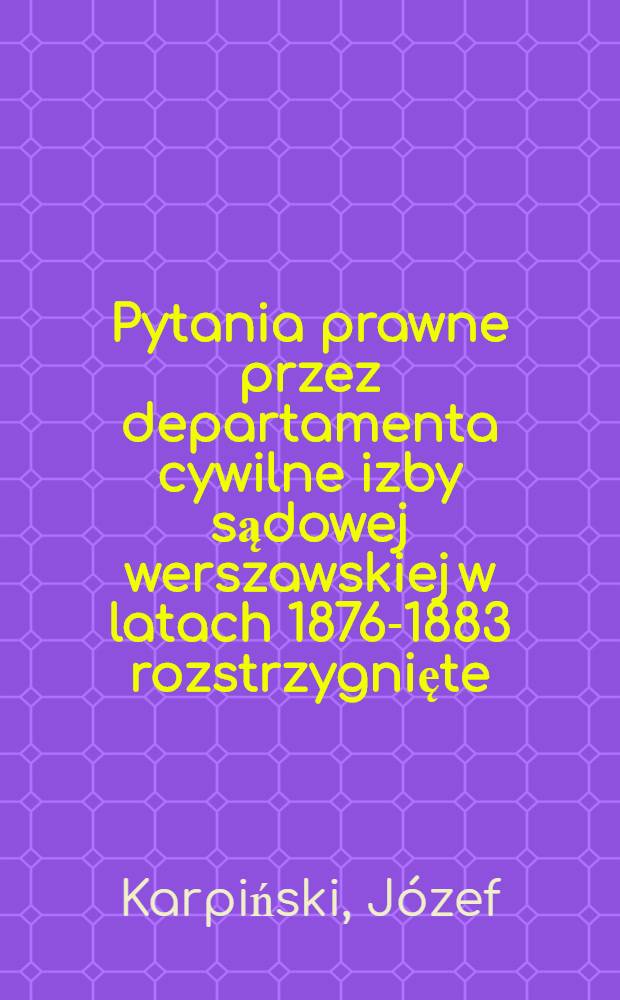 Pytania prawne przez departamenta cywilne izby sądowej werszawskiej w latach 1876-1883 rozstrzygnięte