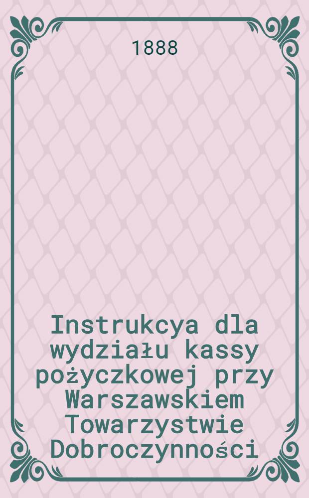 Instrukcya dla wydziału kassy pożyczkowej przy Warszawskiem Towarzystwie Dobroczynności