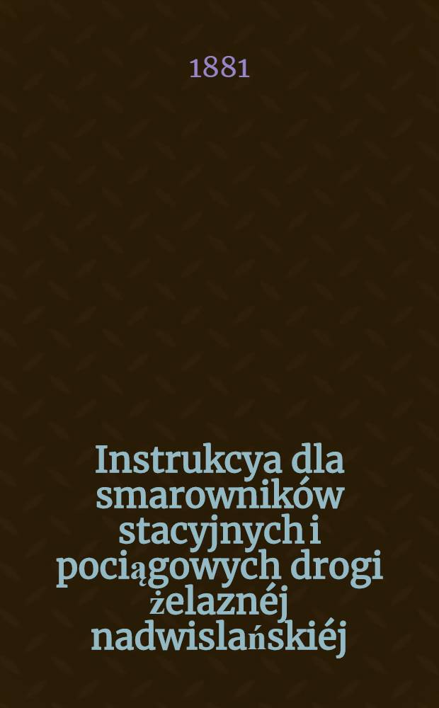 Instrukcya dla smarownik&oacute;w stacyjnych i pociągowych drogi żelazn&eacute;j nadwislański&eacute;j : 1881 r
