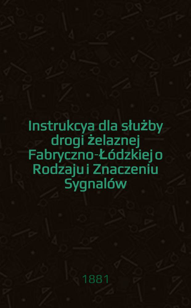 Instrukcya dla służby drogi żelaznej Fabryczno-Łódzkiej o Rodzaju i Znaczeniu Sygnalów
