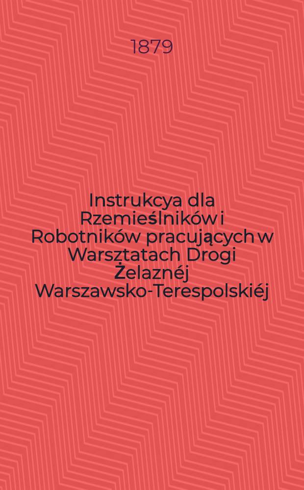 Instrukcya dla Rzemieślników i Robotników pracujących w Warsztatach Drogi Żelaznéj Warszawsko-Terespolskiéj