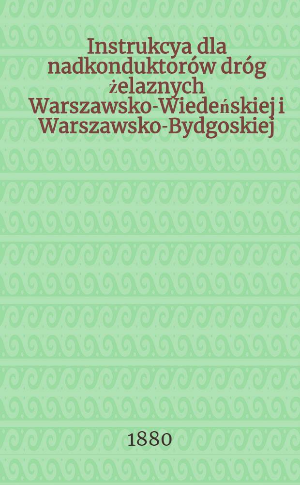 Instrukcya dla nadkonduktorów dróg żelaznych Warszawsko-Wiedeńskiej i Warszawsko-Bydgoskiej