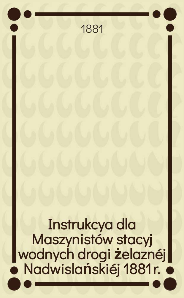 Instrukcya dla Maszynist&oacute;w stacyj wodnych drogi żelazn&eacute;j Nadwislański&eacute;j 1881 r.