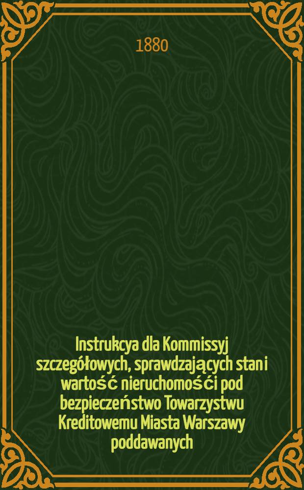Instrukcya dla Kommissyj szczeg&oacute;łowych, sprawdzających stan i wartość nieruchomośći pod bezpieczeństwo Towarzystwu Kreditowemu Miasta Warszawy poddawanych