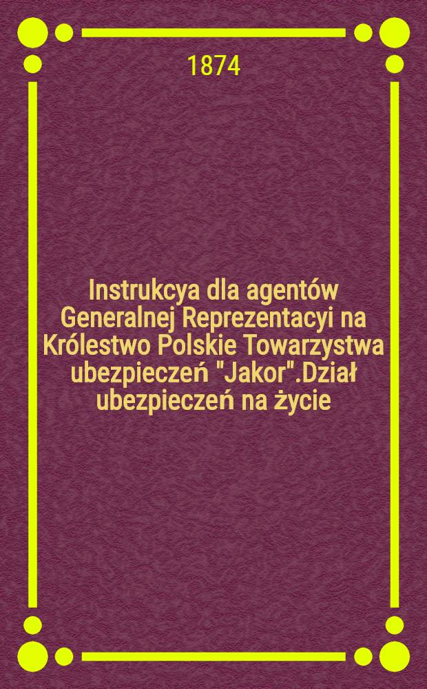 Instrukcya dla agentów Generalnej Reprezentacyi na Królestwo Polskie Towarzystwa ubezpieczeń "Jakor".Dział ubezpieczeń na życie