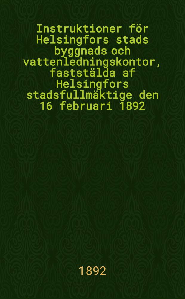 Instruktioner för Helsingfors stads byggnads-och vattenledningskontor, faststälda af Helsingfors stadsfullmäktige den 16 februari 1892