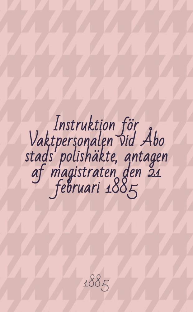 Instruktion för Vaktpersonalen vid Åbo stads polishäkte, antagen af magistraten den 21 februari 1885